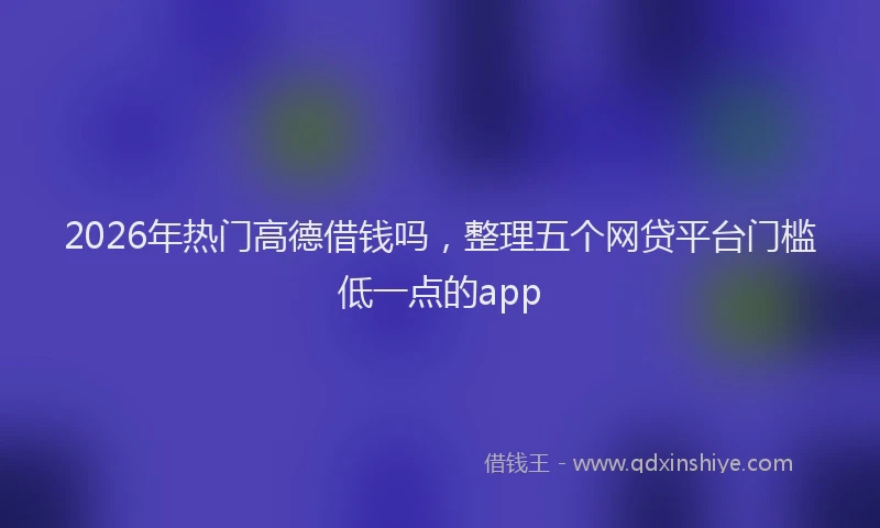2026年热门高德借钱吗，整理五个网贷平台门槛低一点的app