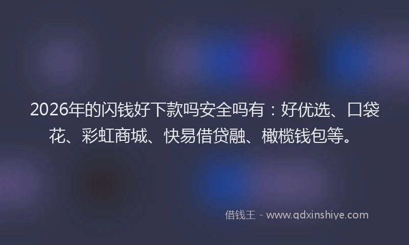 2026年的闪钱好下款吗安全吗有：好优选、口袋花、彩虹商城、快易借贷融、橄榄钱包等。