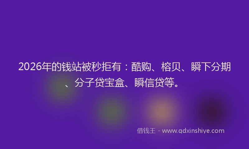 2026年的钱站被秒拒有：酷购、榕贝、瞬下分期、分子贷宝盒、瞬信贷等。