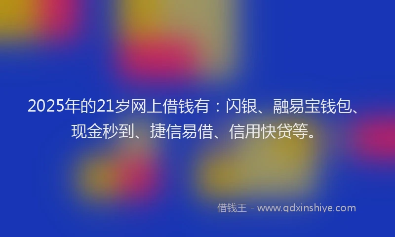 2025年的21岁网上借钱有：闪银、融易宝钱包、现金秒到、捷信易借、信用快贷等。