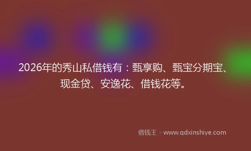 2026年的秀山私借钱有：甄享购、甄宝分期宝、现金贷、安逸花、借钱花等。