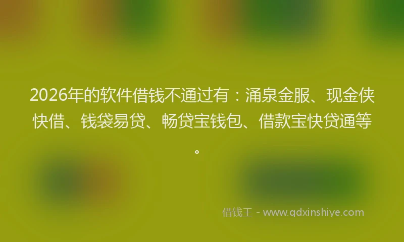 2026年的软件借钱不通过有：涌泉金服、现金侠快借、钱袋易贷、畅贷宝钱包、借款宝快贷通等。