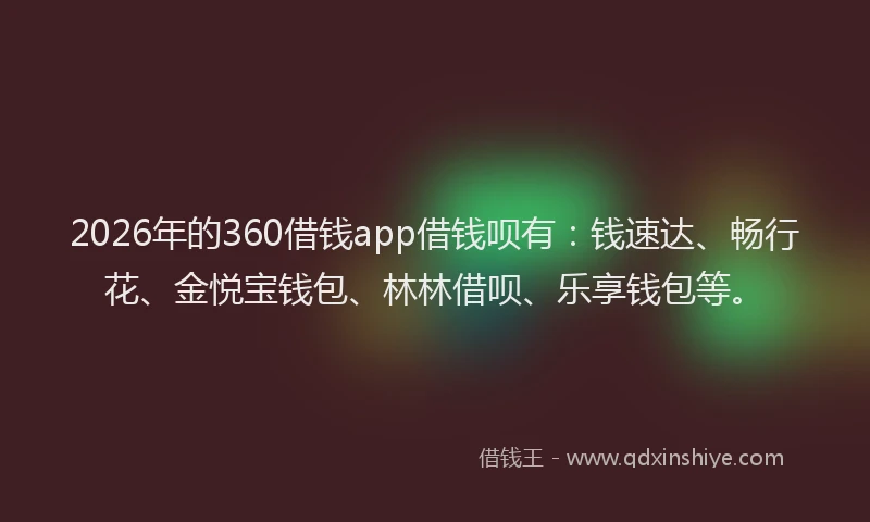 2026年的360借钱app借钱呗有：钱速达、畅行花、金悦宝钱包、林林借呗、乐享钱包等。