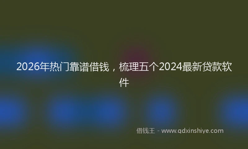2026年热门靠谱借钱，梳理五个2024最新贷款软件