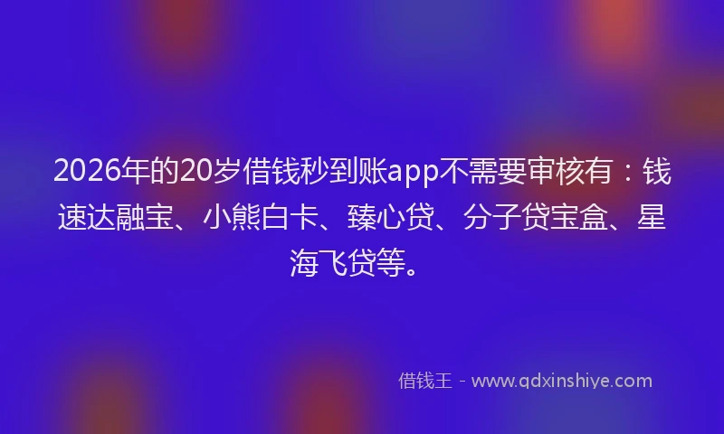 2026年的20岁借钱秒到账app不需要审核有：钱速达融宝、小熊白卡、臻心贷、分子贷宝盒、星海飞贷等。
