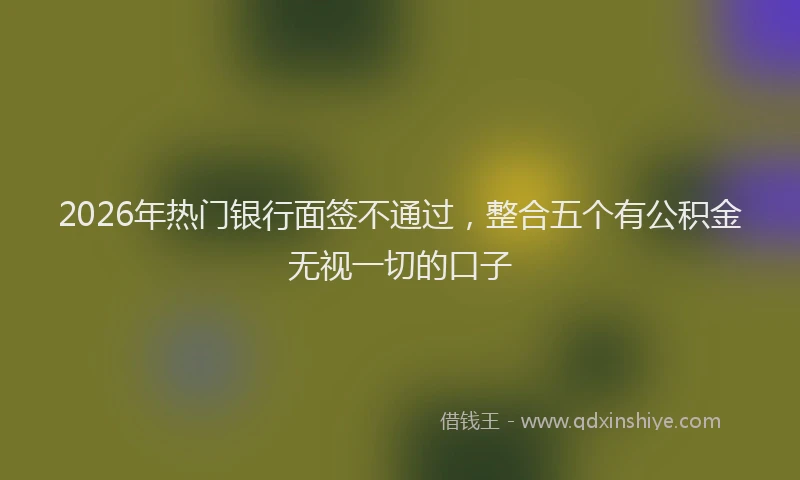 2026年热门银行面签不通过，整合五个有公积金无视一切的口子