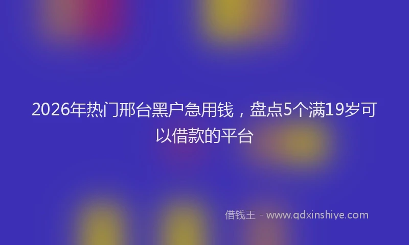 2026年热门邢台黑户急用钱，盘点5个满19岁可以借款的平台