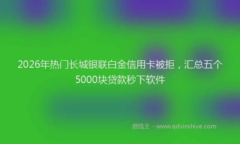 2026年热门长城银联白金信用卡被拒，汇总五个5000块贷款秒下软件