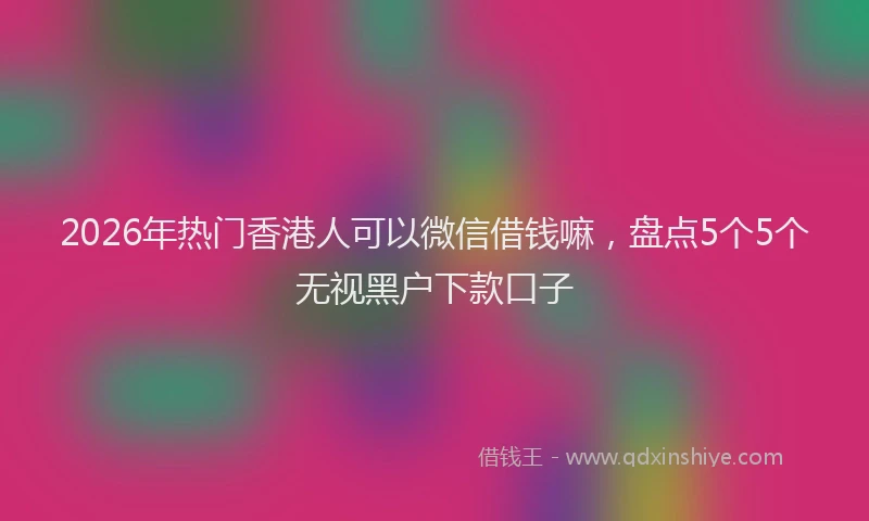 2026年热门香港人可以微信借钱嘛,盘点5个5个无视黑户下款口子