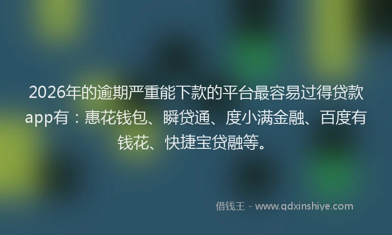 2026年的逾期严重能下款的平台最容易过得贷款app有：惠花钱包、瞬贷通、度小满金融、百度有钱花、快捷宝贷融等。