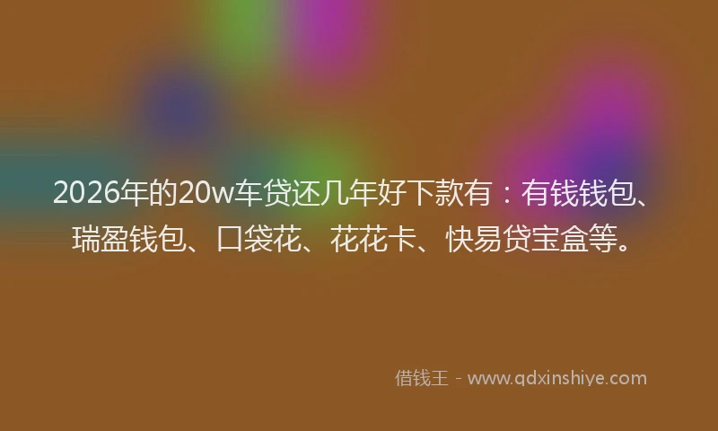 2026年的20w车贷还几年好下款有：有钱钱包、瑞盈钱包、口袋花、花花卡、快易贷宝盒等。