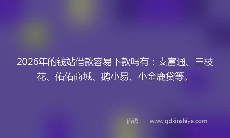 2026年的钱站借款容易下款吗有:支富通、三枝花、佑佑商城、鹅小易、小金鹿贷等。