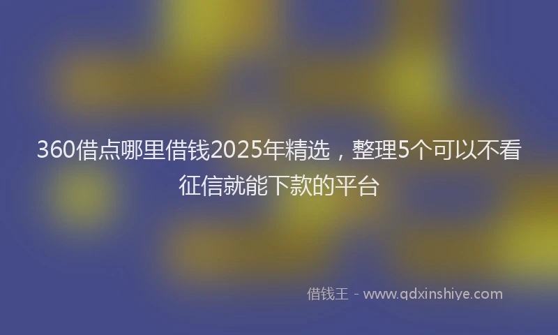 360借点哪里借钱2025年精选，整理5个可以不看征信就能下款的平台