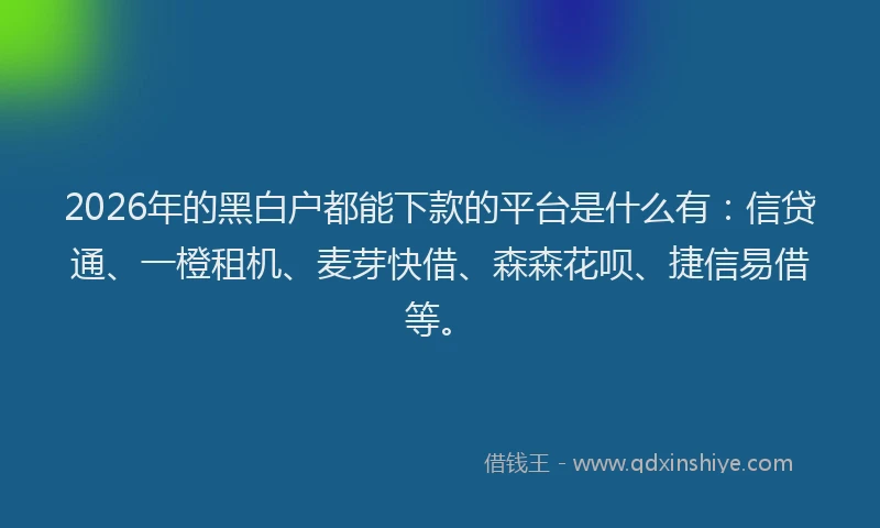 2026年的黑白户都能下款的平台是什么有:信贷通、一橙租机、麦芽快借、森森花呗、捷信易借等。