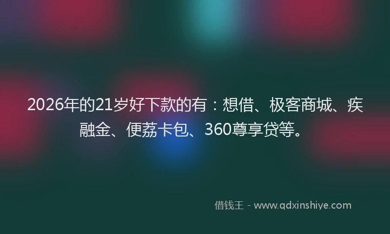 2026年的21岁好下款的有：想借、极客商城、疾融金、便荔卡包、360尊享贷等。