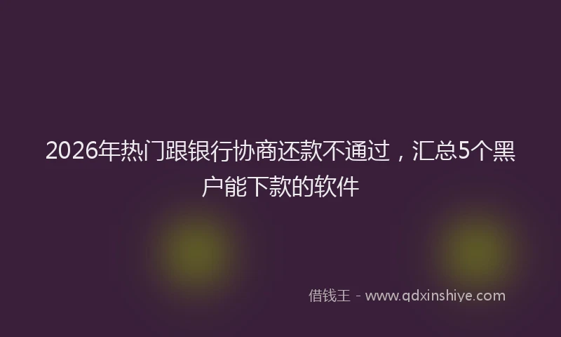 2026年热门跟银行协商还款不通过,汇总5个黑户能下款的软件