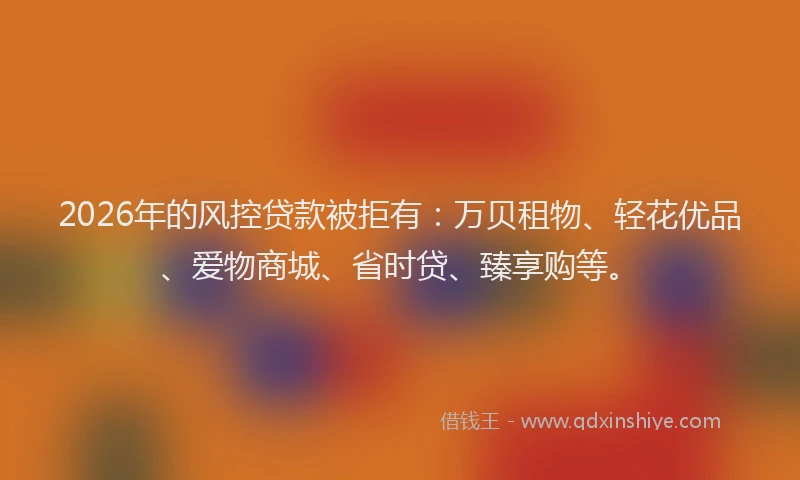 2026年的风控贷款被拒有：万贝租物、轻花优品、爱物商城、省时贷、臻享购等。