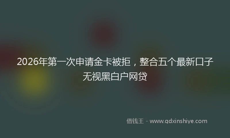 2026年第一次申请金卡被拒，整合五个最新口子无视黑白户网贷