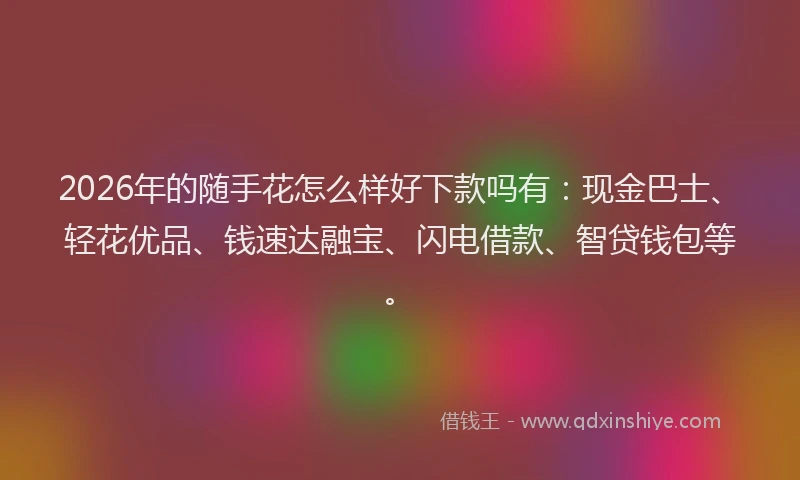 2026年的随手花怎么样好下款吗有：现金巴士、轻花优品、钱速达融宝、闪电借款、智贷钱包等。