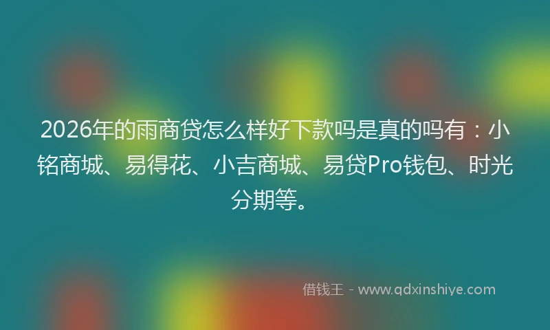 2026年的雨商贷怎么样好下款吗是真的吗有：小铭商城、易得花、小吉商城、易贷Pro钱包、时光分期等。