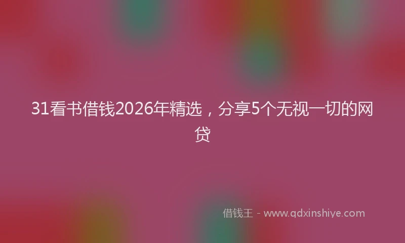 31看书借钱2026年精选，分享5个无视一切的网贷
