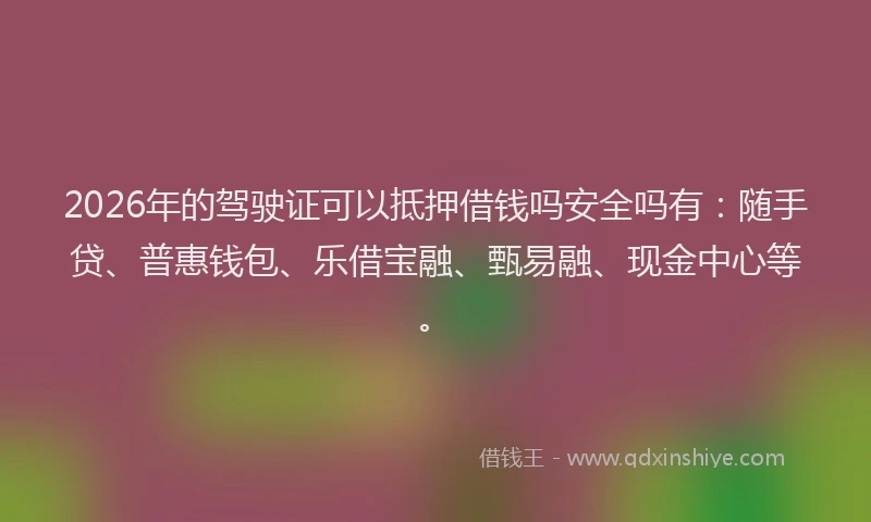 2026年的驾驶证可以抵押借钱吗安全吗有：随手贷、普惠钱包、乐借宝融、甄易融、现金中心等。