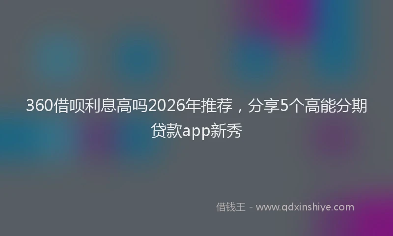 360借呗利息高吗2026年推荐，分享5个高能分期贷款app新秀