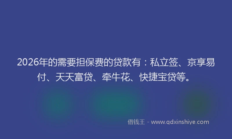 2026年的需要担保费的贷款有：私立签、京享易付、天天富贷、牵牛花、快捷宝贷等。