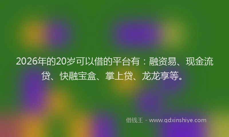 2026年的20岁可以借的平台有：融资易、现金流贷、快融宝盒、掌上贷、龙龙享等。