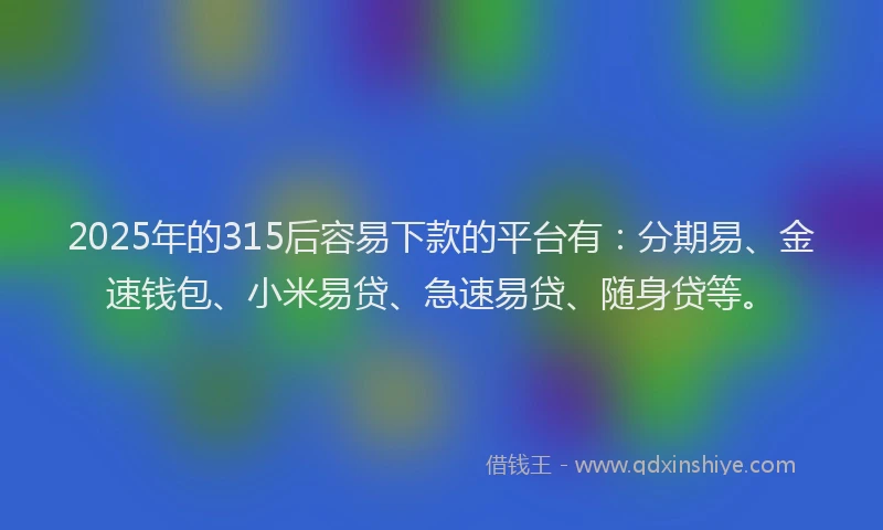 2025年的315后容易下款的平台有:分期易、金速钱包、小米易贷、急速易贷、随身贷等。