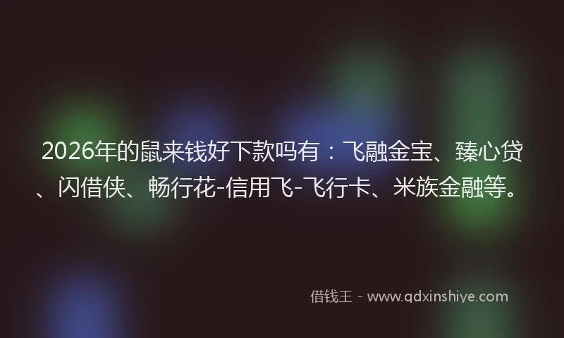 2026年的鼠来钱好下款吗有：飞融金宝、臻心贷、闪借侠、畅行花-信用飞-飞行卡、米族金融等。