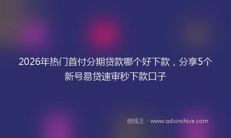 2026年热门首付分期贷款哪个好下款，分享5个新号易贷速审秒下款口子