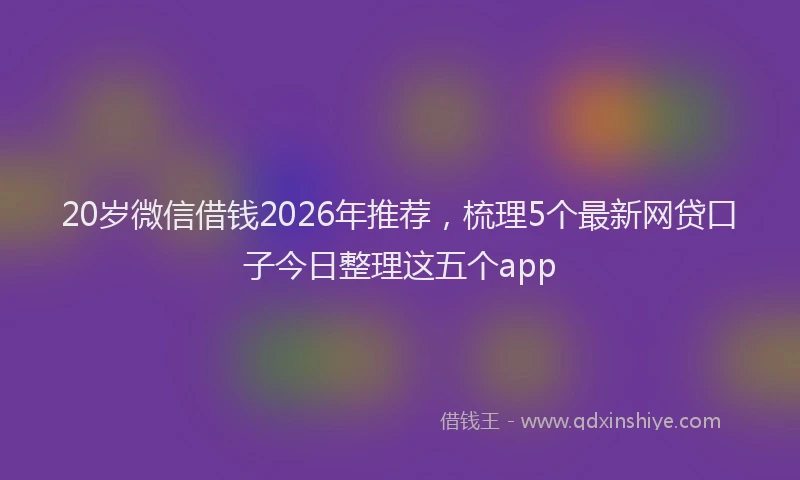 20岁微信借钱2026年推荐，梳理5个最新网贷口子今日整理这五个app