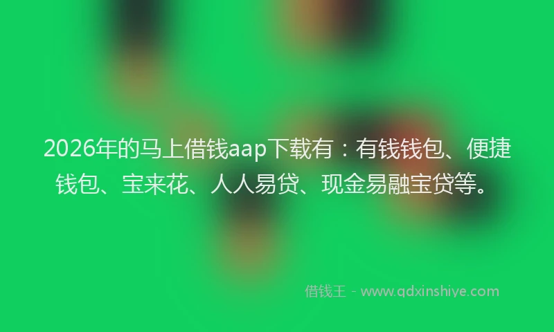2026年的马上借钱aap下载有：有钱钱包、便捷钱包、宝来花、人人易贷、现金易融宝贷等。