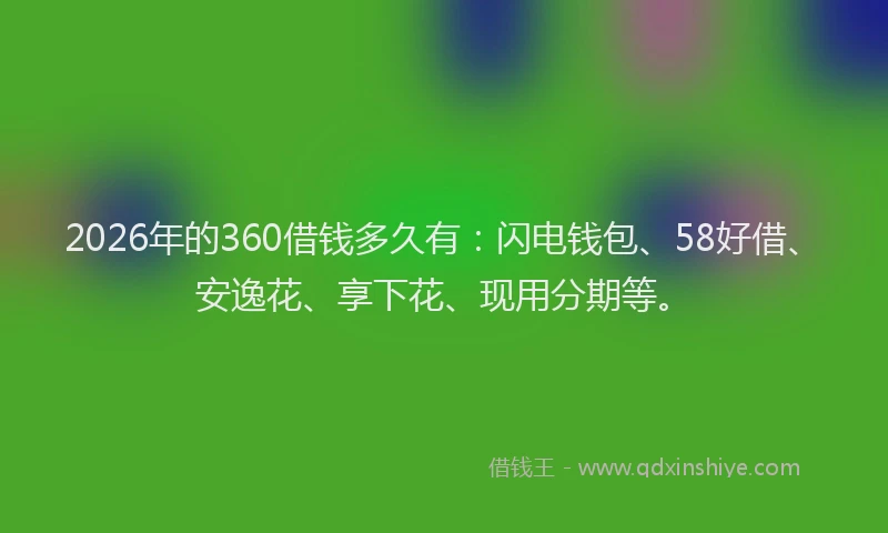 2026年的360借钱多久有：闪电钱包、58好借、安逸花、享下花、现用分期等。