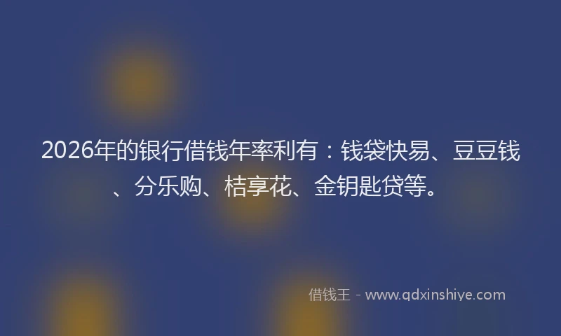 2026年的银行借钱年率利有：钱袋快易、豆豆钱、分乐购、桔享花、金钥匙贷等。