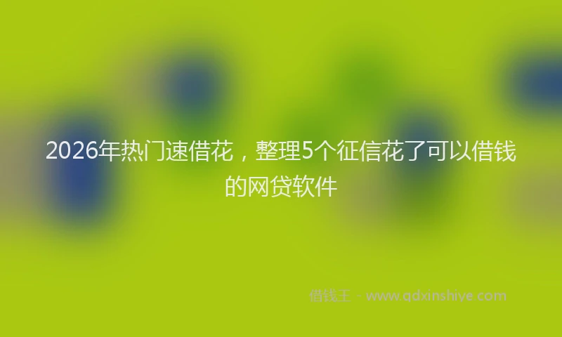 2026年热门速借花，整理5个征信花了可以借钱的网贷软件