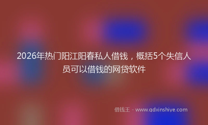 2026年热门阳江阳春私人借钱，概括5个失信人员可以借钱的网贷软件