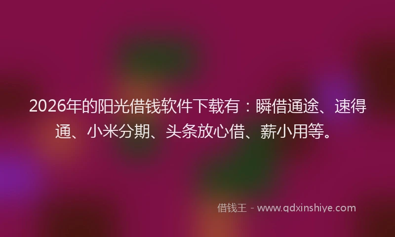 2026年的阳光借钱软件下载有：瞬借通途、速得通、小米分期、头条放心借、薪小用等。
