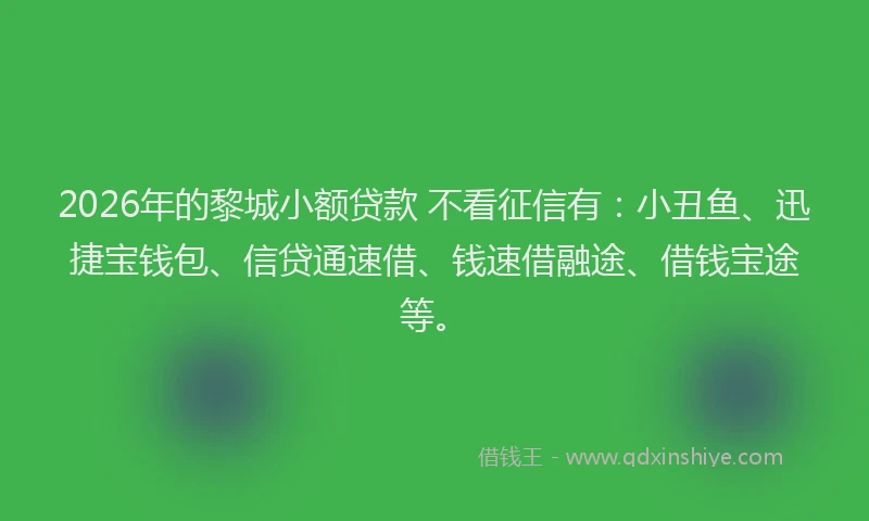 2026年的黎城小额贷款 不看征信有：小丑鱼、迅捷宝钱包、信贷通速借、钱速借融途、借钱宝途等。