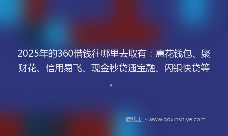 2025年的360借钱往哪里去取有:惠花钱包、聚财花、信用易飞、现金秒贷通宝融、闪银快贷等。