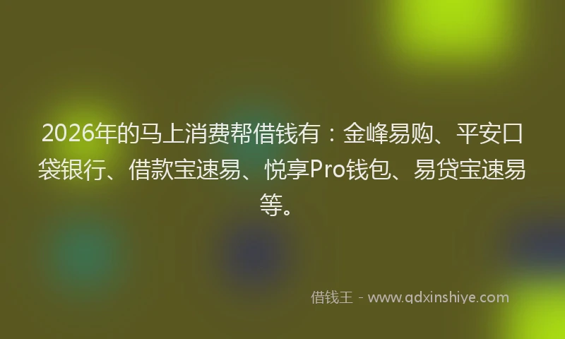 2026年的马上消费帮借钱有：金峰易购、平安口袋银行、借款宝速易、悦享Pro钱包、易贷宝速易等。