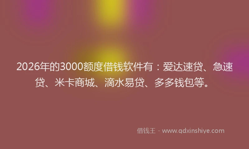 2026年的3000额度借钱软件有：爱达速贷、急速贷、米卡商城、滴水易贷、多多钱包等。