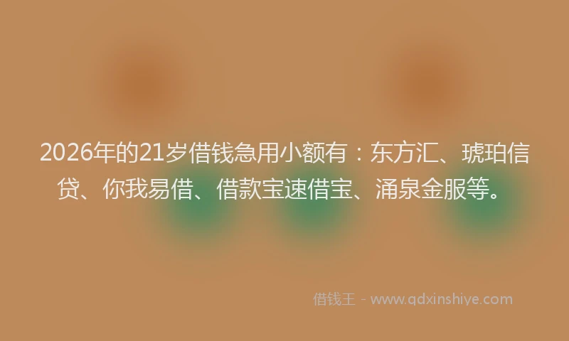 2026年的21岁借钱急用小额有：东方汇、琥珀信贷、你我易借、借款宝速借宝、涌泉金服等。