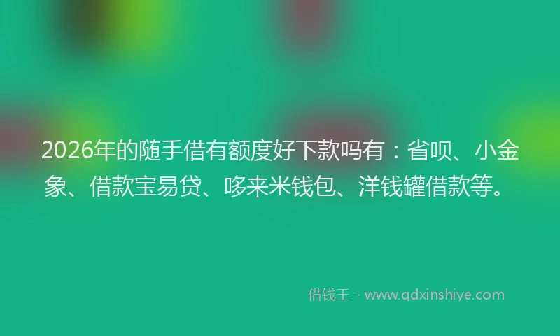 2026年的随手借有额度好下款吗有:省呗、小金象、借款宝易贷、哆来米钱包、洋钱罐借款等。