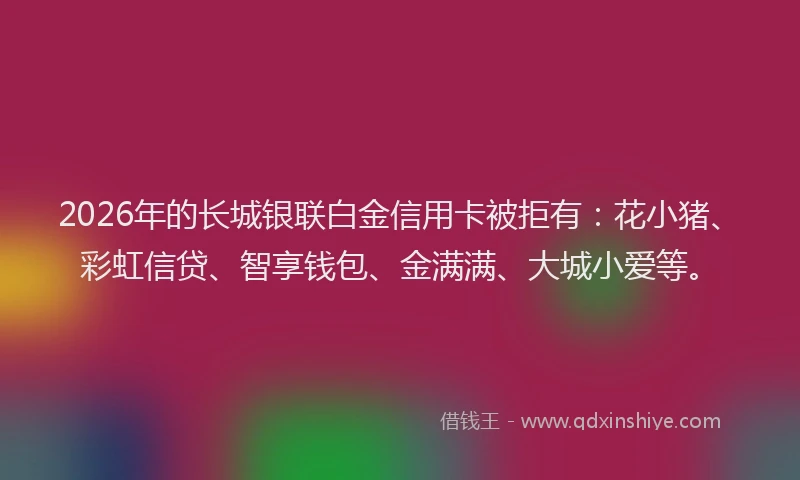 2026年的长城银联白金信用卡被拒有:花小猪、彩虹信贷、智享钱包、金满满、大城小爱等。