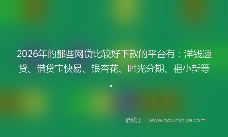 2026年的那些网贷比较好下款的平台有：洋钱速贷、借贷宝快易、银杏花、时光分期、租小新等。