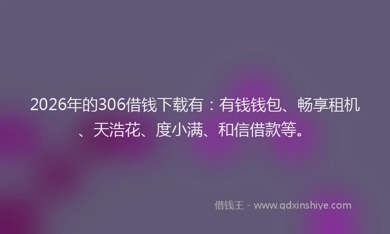 2026年的306借钱下载有：有钱钱包、畅享租机、天浩花、度小满、和信借款等。