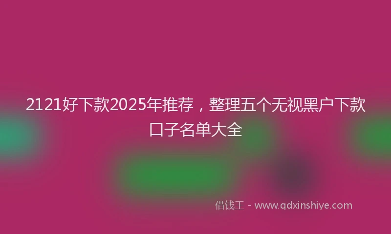 2121好下款2025年推荐，整理五个无视黑户下款口子名单大全
