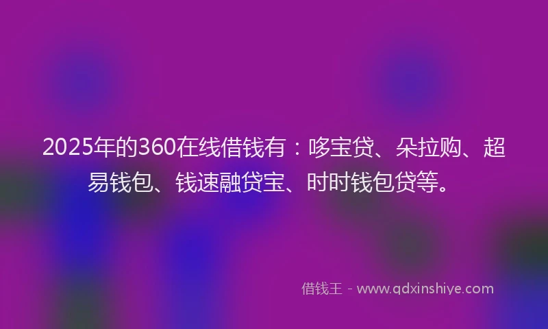 2025年的360在线借钱有：哆宝贷、朵拉购、超易钱包、钱速融贷宝、时时钱包贷等。